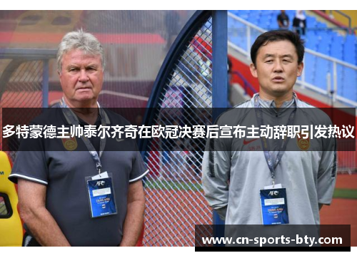 多特蒙德主帅泰尔齐奇在欧冠决赛后宣布主动辞职引发热议