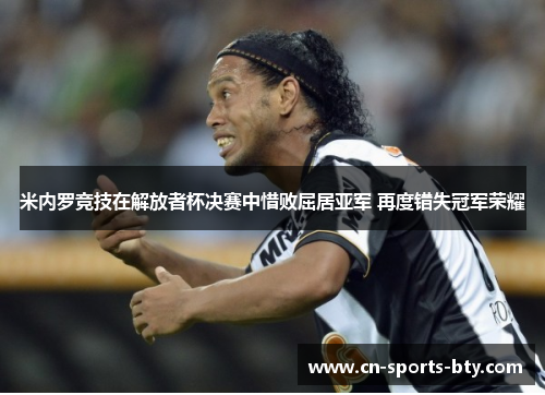 米内罗竞技在解放者杯决赛中惜败屈居亚军 再度错失冠军荣耀