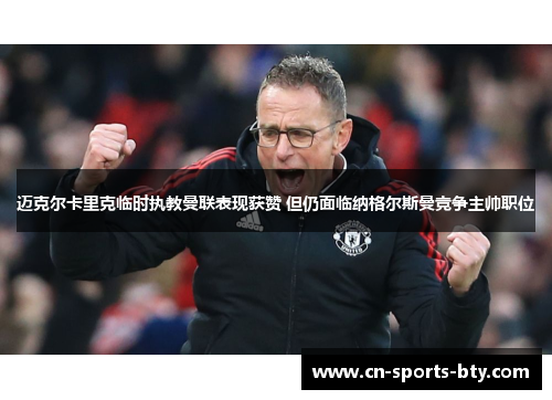 迈克尔卡里克临时执教曼联表现获赞 但仍面临纳格尔斯曼竞争主帅职位