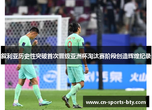 叙利亚历史性突破首次晋级亚洲杯淘汰赛阶段创造辉煌纪录 叙利亚历史性突破首次晋级亚洲杯淘汰赛阶段创造辉煌纪录