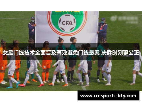 女足门线技术全面普及有效避免门线悬案 决胜时刻更公正 女足门线技术全面普及有效避免门线悬案 决胜时刻更公正