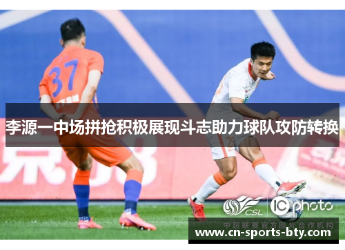 李源一中场拼抢积极展现斗志助力球队攻防转换