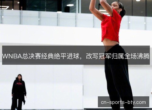 WNBA总决赛经典绝平进球，改写冠军归属全场沸腾