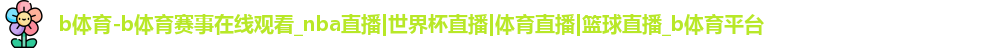 b体育-b体育赛事在线观看_nba直播|世界杯直播|体育直播|篮球直播_b体育平台